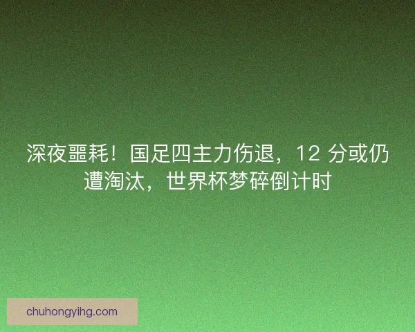 深夜噩耗！国足四主力伤退，12 分或仍遭淘汰，世界杯梦碎倒计时
