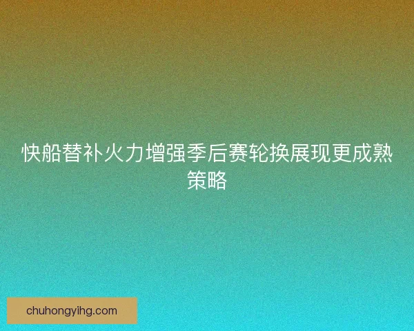 快船替补火力增强季后赛轮换展现更成熟策略