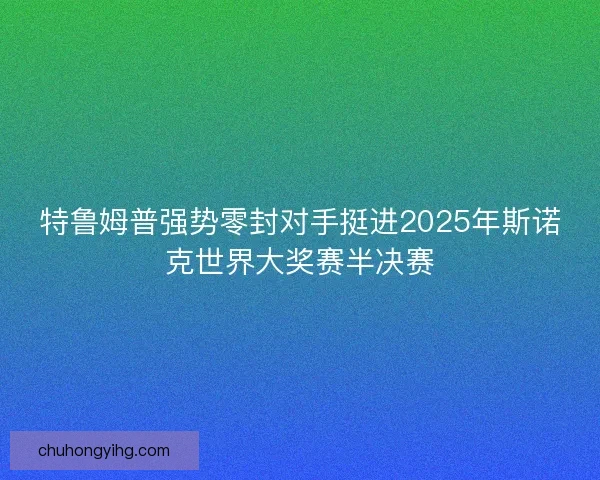 特鲁姆普强势零封对手挺进2025年斯诺克世界大奖赛半决赛