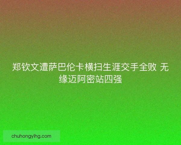 郑钦文遭萨巴伦卡横扫生涯交手全败 无缘迈阿密站四强