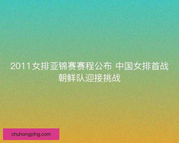 2011女排亚锦赛赛程公布 中国女排首战朝鲜队迎接挑战