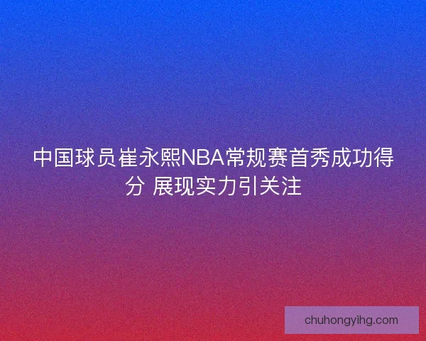 中国球员崔永熙NBA常规赛首秀成功得分 展现实力引关注