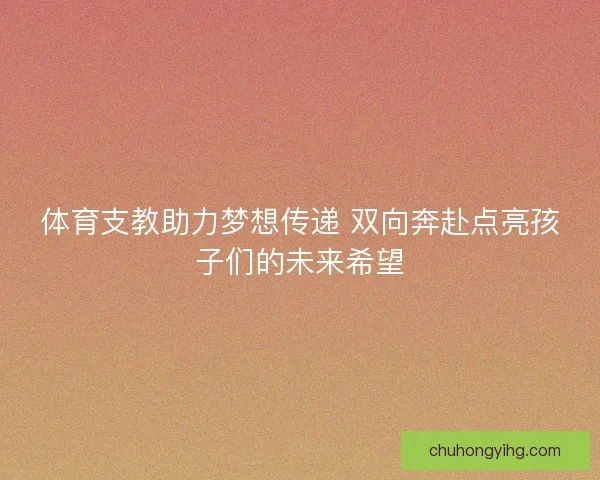 体育支教助力梦想传递 双向奔赴点亮孩子们的未来希望
