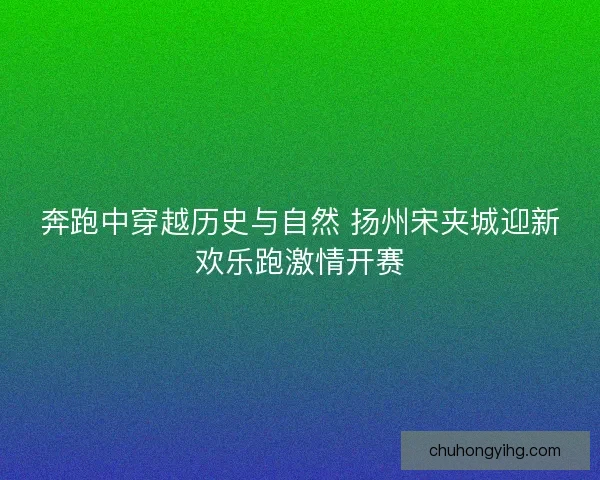 奔跑中穿越历史与自然 扬州宋夹城迎新欢乐跑激情开赛