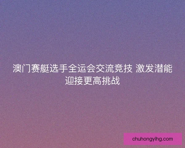 澳门赛艇选手全运会交流竞技 激发潜能迎接更高挑战