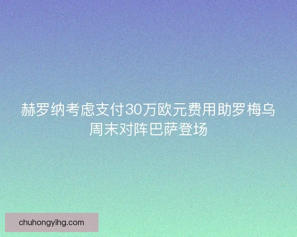 赫罗纳考虑支付30万欧元费用助罗梅乌周末对阵巴萨登场