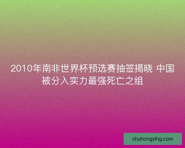 2010年南非世界杯预选赛抽签揭晓 中国被分入实力最强死亡之组