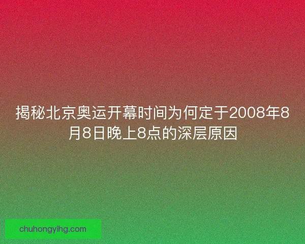 揭秘北京奥运开幕时间为何定于2008年8月8日晚上8点的深层原因