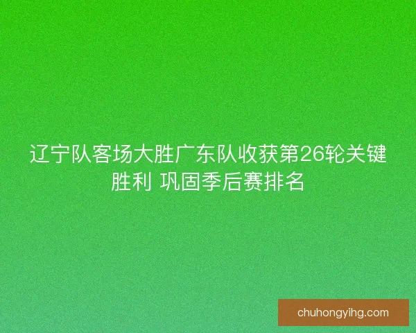 辽宁队客场大胜广东队收获第26轮关键胜利 巩固季后赛排名