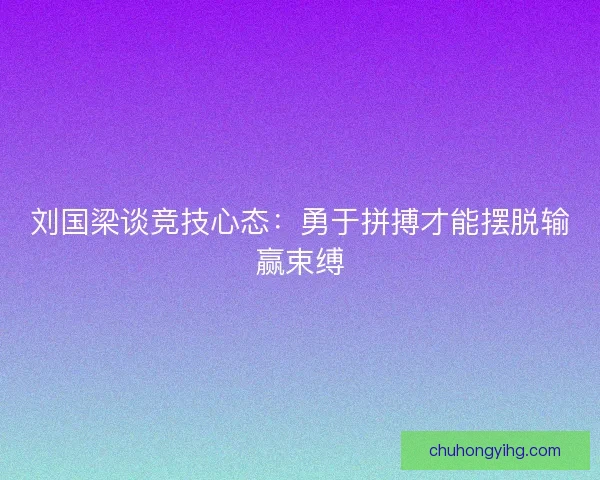 刘国梁谈竞技心态：勇于拼搏才能摆脱输赢束缚