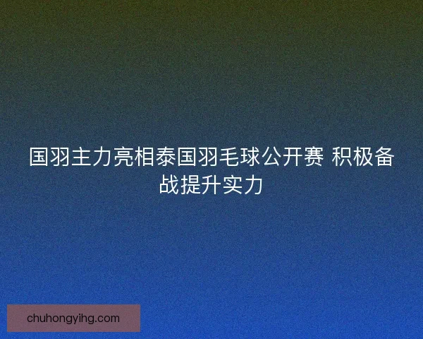 国羽主力亮相泰国羽毛球公开赛 积极备战提升实力