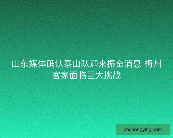 山东媒体确认泰山队迎来振奋消息 梅州客家面临巨大挑战