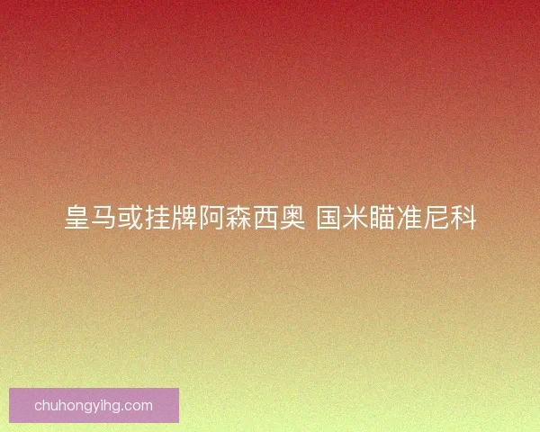 皇马或挂牌阿森西奥 国米瞄准尼科