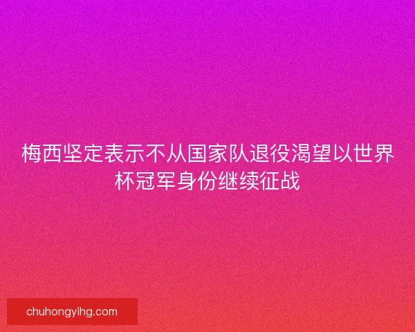 梅西坚定表示不从国家队退役渴望以世界杯冠军身份继续征战 梅西坚定表示不从国家队退役渴望以世界杯冠军身份继续征战