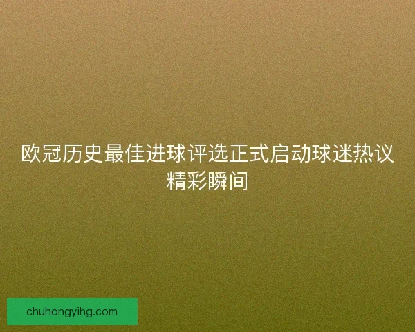 欧冠历史最佳进球评选正式启动球迷热议精彩瞬间