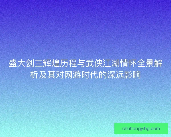 盛大剑三辉煌历程与武侠江湖情怀全景解析及其对网游时代的深远影响