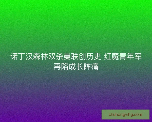 诺丁汉森林双杀曼联创历史 红魔青年军再陷成长阵痛