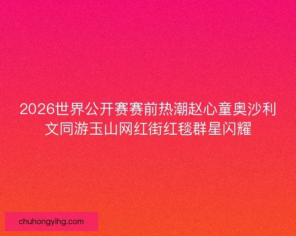 2026世界公开赛赛前热潮赵心童奥沙利文同游玉山网红街红毯群星闪耀