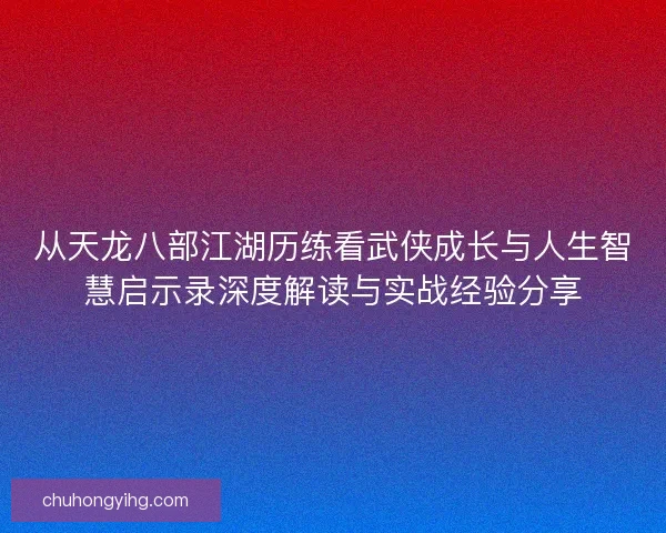 从天龙八部江湖历练看武侠成长与人生智慧启示录深度解读与实战经验分享