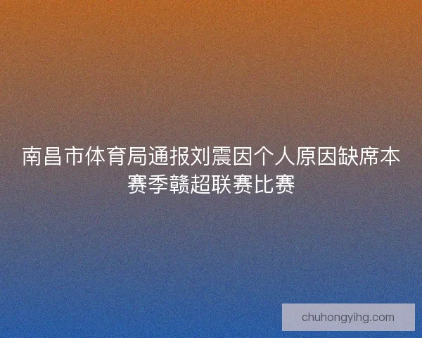 南昌市体育局通报刘震因个人原因缺席本赛季赣超联赛比赛