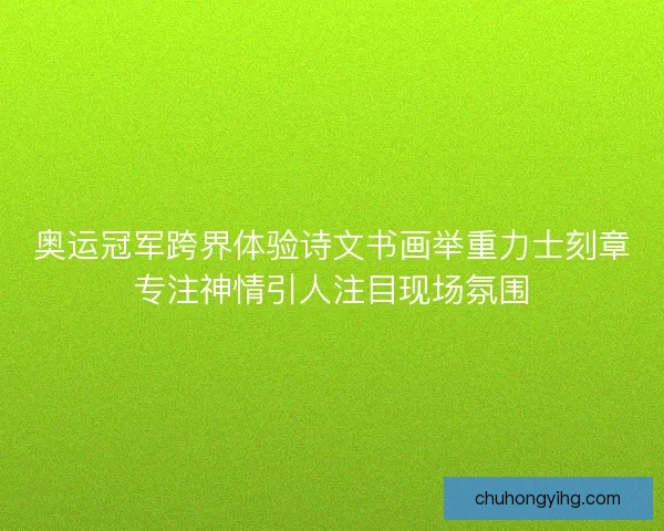 奥运冠军跨界体验诗文书画举重力士刻章专注神情引人注目现场氛围