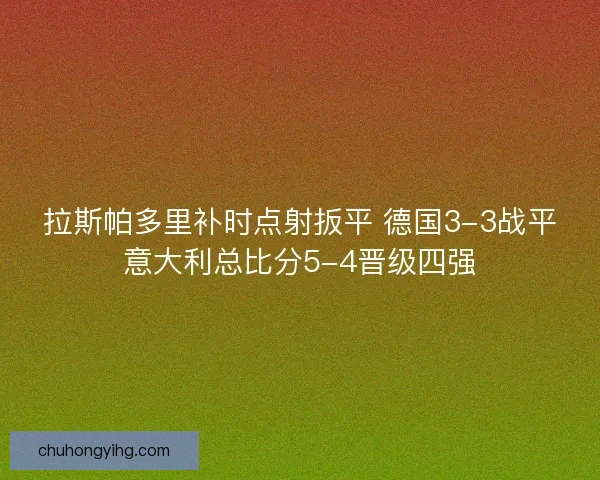 拉斯帕多里补时点射扳平 德国3-3战平意大利总比分5-4晋级四强