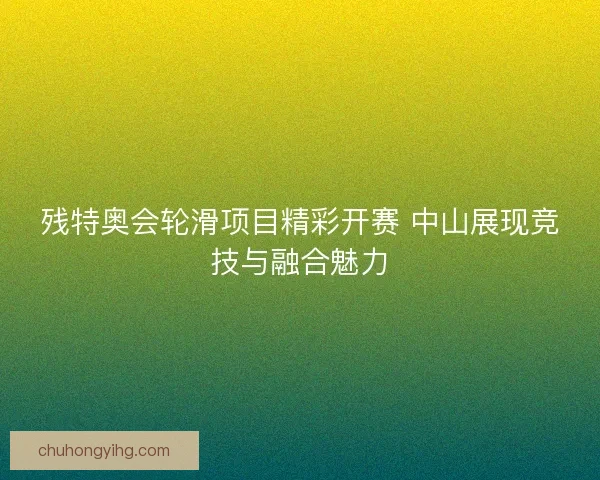 残特奥会轮滑项目精彩开赛 中山展现竞技与融合魅力