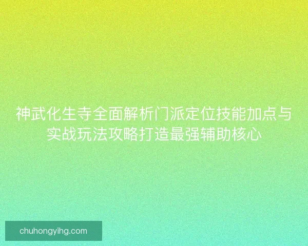 神武化生寺全面解析门派定位技能加点与实战玩法攻略打造最强辅助核心 神武化生寺全面解析门派定位技能加点与实战玩法攻略打造最强辅助核心