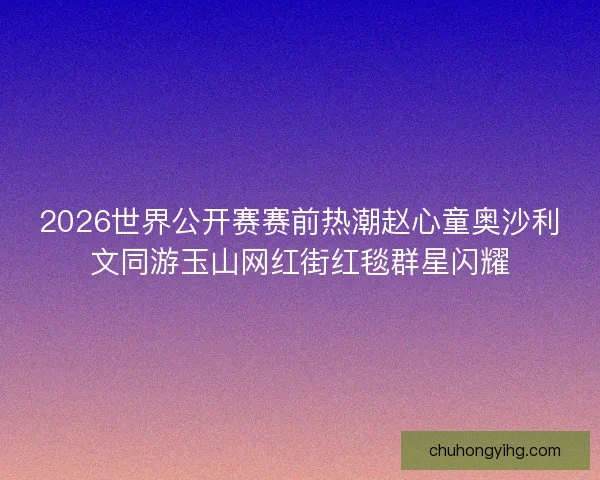 2026世界公开赛赛前热潮赵心童奥沙利文同游玉山网红街红毯群星闪耀