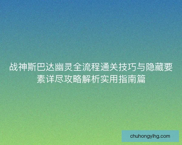 战神斯巴达幽灵全流程通关技巧与隐藏要素详尽攻略解析实用指南篇