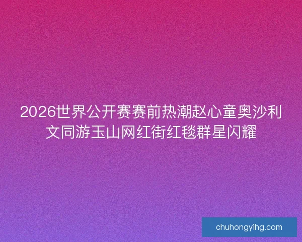 2026世界公开赛赛前热潮赵心童奥沙利文同游玉山网红街红毯群星闪耀 2026世界公开赛赛前热潮赵心童奥沙利文同游玉山网红街红毯群星闪耀