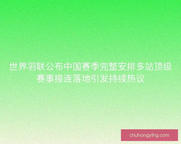 世界羽联公布中国赛季完整安排多站顶级赛事接连落地引发持续热议 世界羽联公布中国赛季完整安排多站顶级赛事接连落地引发持续热议