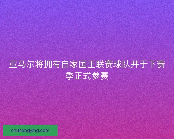 亚马尔将拥有自家国王联赛球队并于下赛季正式参赛 亚马尔将拥有自家国王联赛球队并于下赛季正式参赛
