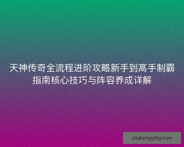 天神传奇全流程进阶攻略新手到高手制霸指南核心技巧与阵容养成详解