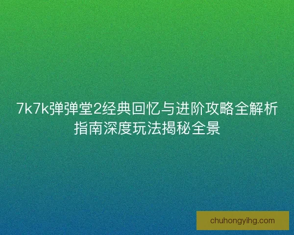 7k7k弹弹堂2经典回忆与进阶攻略全解析指南深度玩法揭秘全景