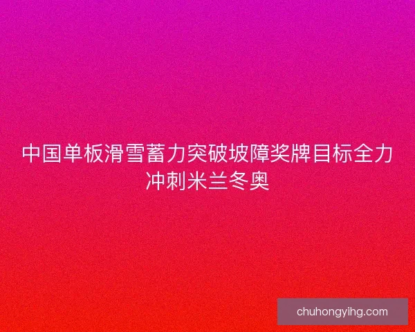 中国单板滑雪蓄力突破坡障奖牌目标全力冲刺米兰冬奥 中国单板滑雪蓄力突破坡障奖牌目标全力冲刺米兰冬奥