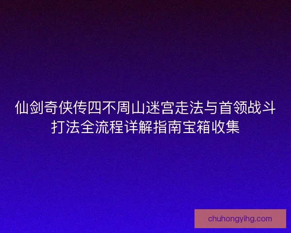 仙剑奇侠传四不周山迷宫走法与首领战斗打法全流程详解指南宝箱收集 仙剑奇侠传四不周山迷宫走法与首领战斗打法全流程详解指南宝箱收集