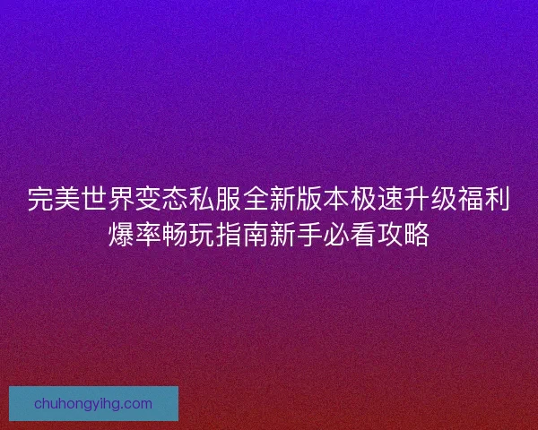完美世界变态私服全新版本极速升级福利爆率畅玩指南新手必看攻略 完美世界变态私服全新版本极速升级福利爆率畅玩指南新手必看攻略