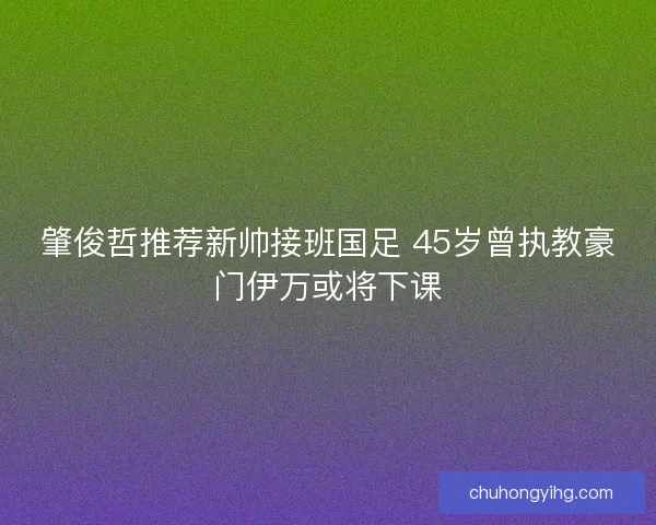 肇俊哲推荐新帅接班国足 45岁曾执教豪门伊万或将下课
