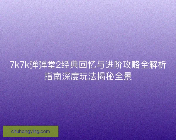 7k7k弹弹堂2经典回忆与进阶攻略全解析指南深度玩法揭秘全景 7k7k弹弹堂2经典回忆与进阶攻略全解析指南深度玩法揭秘全景